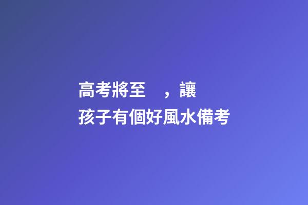 高考將至，讓孩子有個好風水備考